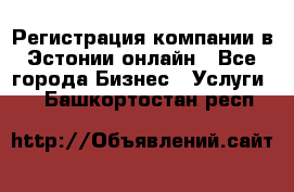 Регистрация компании в Эстонии онлайн - Все города Бизнес » Услуги   . Башкортостан респ.